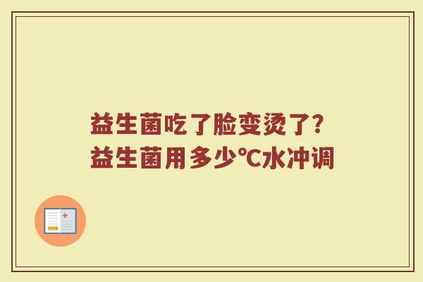 益生菌吃了脸变烫了？益生菌用多少℃水冲调