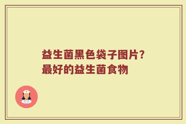 益生菌黑色袋子图片？最好的益生菌食物
