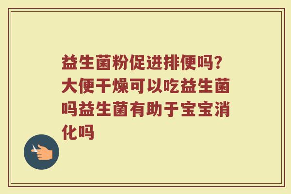 益生菌粉促进排便吗？大便干燥可以吃益生菌吗益生菌有助于宝宝消化吗