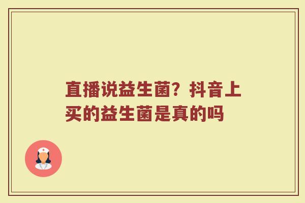 直播说益生菌？抖音上买的益生菌是真的吗