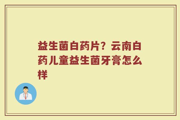益生菌白药片？云南白药儿童益生菌牙膏怎么样