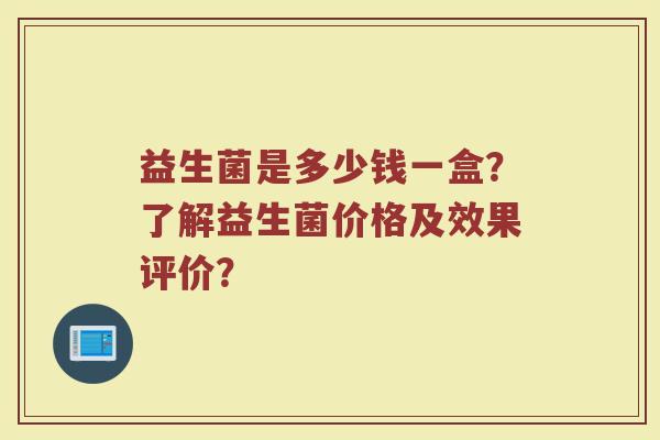 益生菌是多少钱一盒?了解益生菌价格及效果评价? 益生菌是多少钱一盒?了解益生菌价格及效果评价?