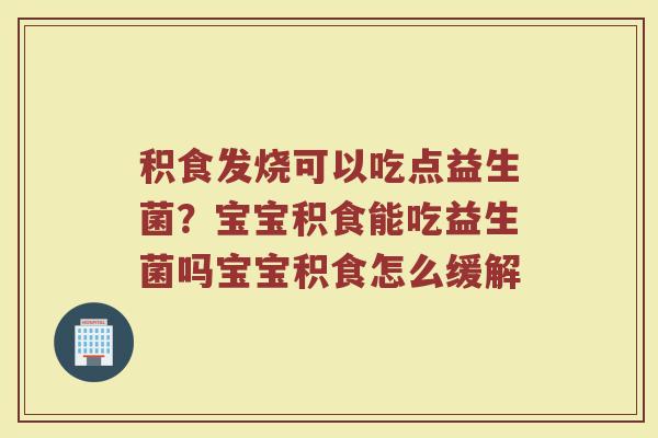 积食发烧可以吃点益生菌？宝宝积食能吃益生菌吗宝宝积食怎么缓解