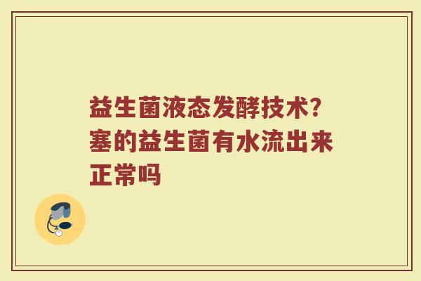 益生菌液态发酵技术？塞的益生菌有水流出来正常吗