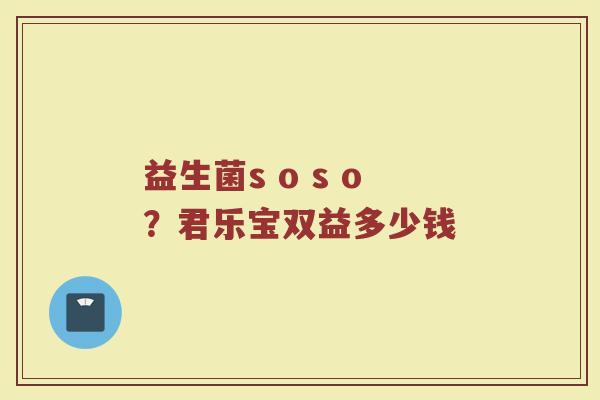 益生菌s o s o？君乐宝双益多少钱