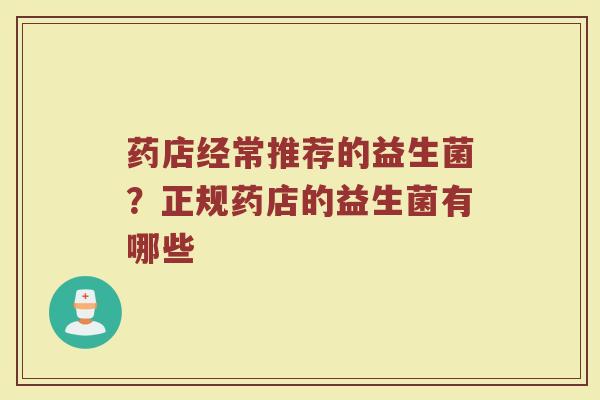 药店经常推荐的益生菌？正规药店的益生菌有哪些