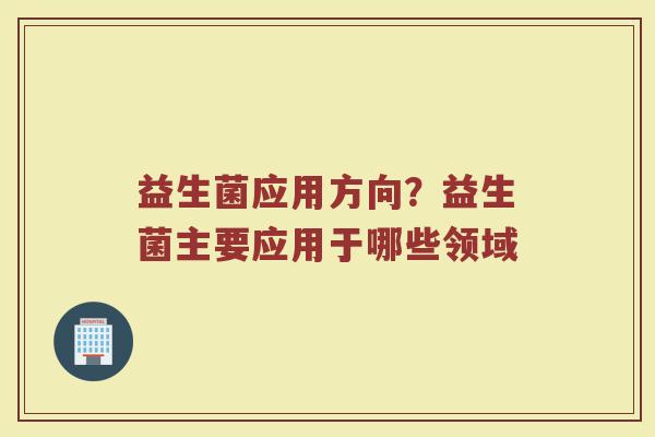 益生菌应用方向？益生菌主要应用于哪些领域