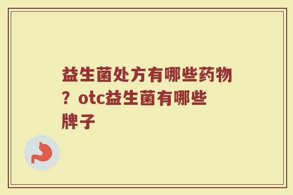 益生菌处方有哪些药物？otc益生菌有哪些牌子