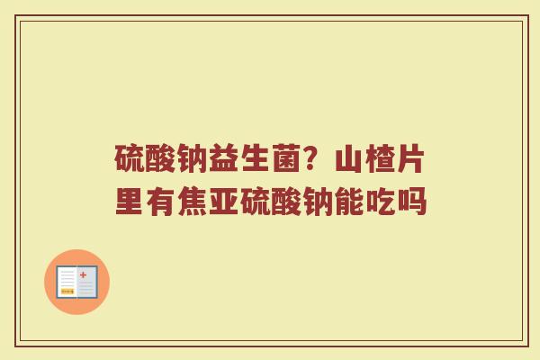 硫酸钠益生菌？山楂片里有焦亚硫酸钠能吃吗