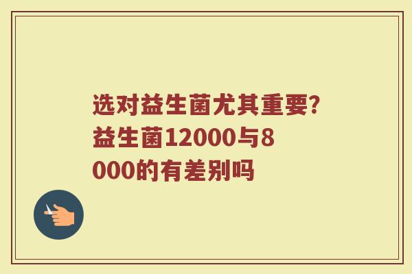 选对益生菌尤其重要？益生菌12000与8000的有差别吗