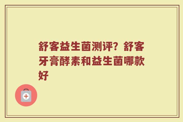 舒客益生菌测评？舒客牙膏酵素和益生菌哪款好
