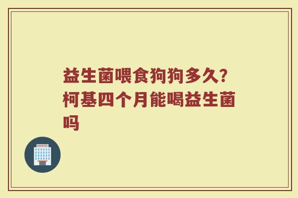 益生菌喂食狗狗多久？柯基四个月能喝益生菌吗