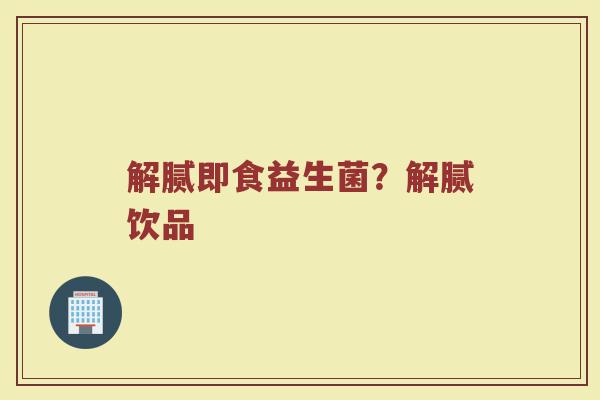 解腻即食益生菌？解腻饮品