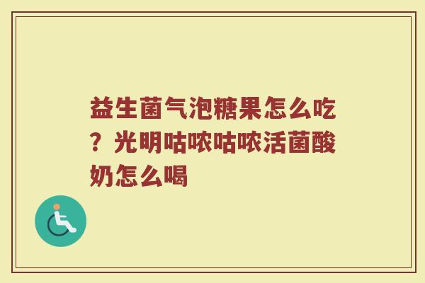 益生菌气泡糖果怎么吃？光明咕哝咕哝活菌酸奶怎么喝