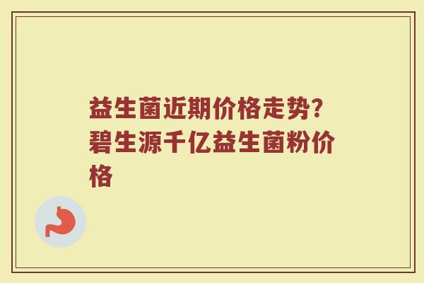 益生菌近期价格走势？碧生源千亿益生菌粉价格