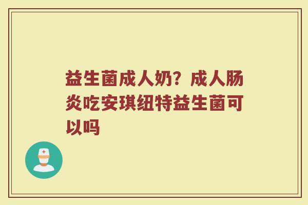 益生菌成人奶？成人肠炎吃安琪纽特益生菌可以吗