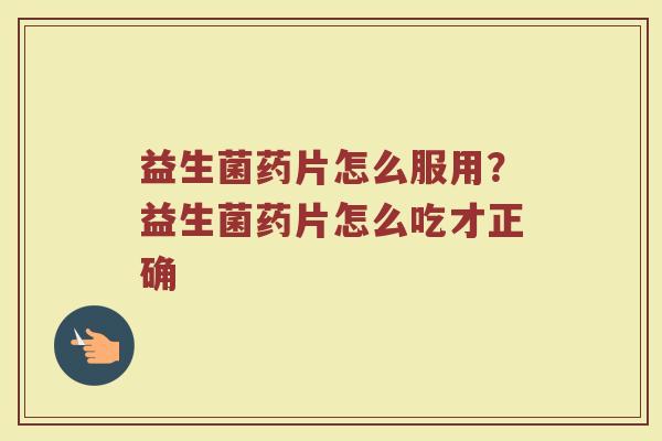 益生菌药片怎么服用？益生菌药片怎么吃才正确