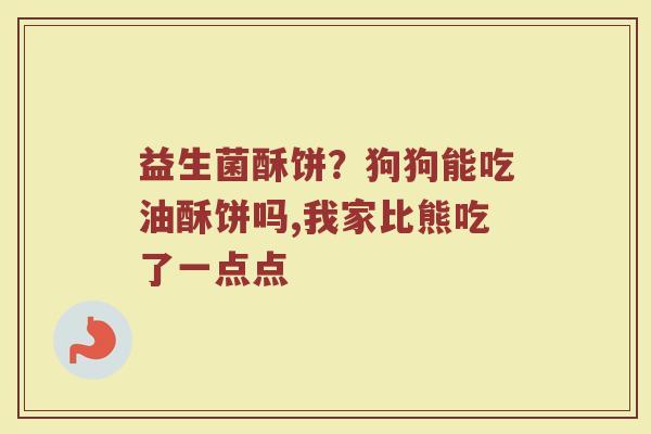 益生菌酥饼？狗狗能吃油酥饼吗,我家比熊吃了一点点
