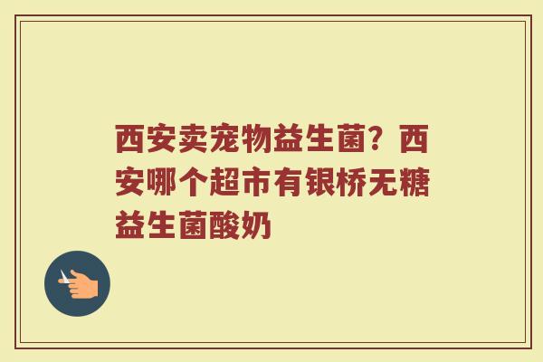 西安卖宠物益生菌？西安哪个超市有银桥无糖益生菌酸奶