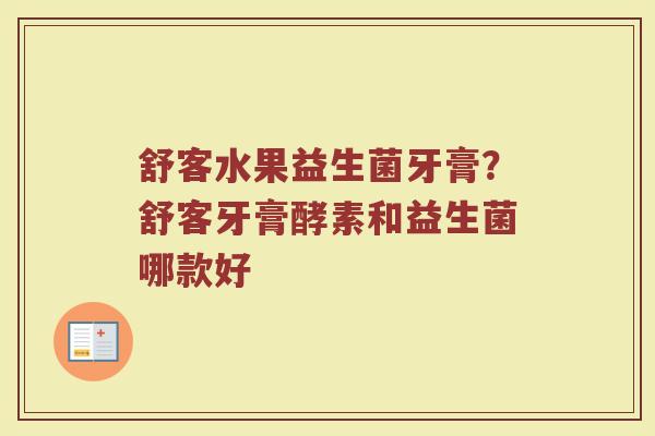 舒客水果益生菌牙膏？舒客牙膏酵素和益生菌哪款好