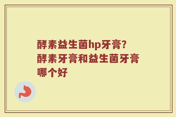 酵素益生菌hp牙膏？酵素牙膏和益生菌牙膏哪个好