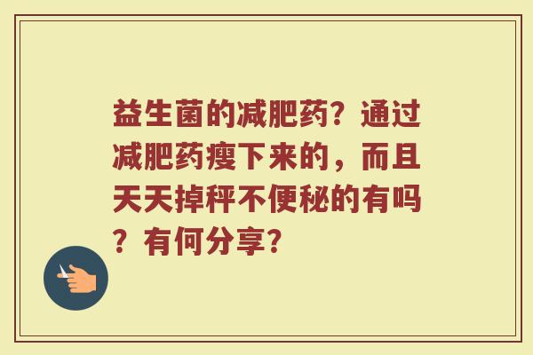 益生菌的减肥药？通过减肥药瘦下来的，而且天天掉秤不便秘的有吗？有何分享？