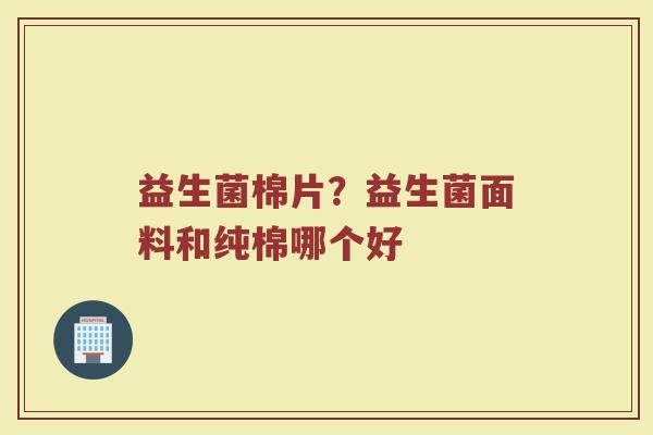 益生菌棉片？益生菌面料和纯棉哪个好