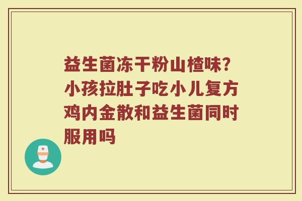 益生菌冻干粉山楂味？小孩拉肚子吃小儿复方鸡内金散和益生菌同时服用吗
