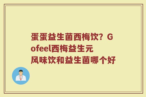 蛋蛋益生菌西梅饮？Gofeel西梅益生元风味饮和益生菌哪个好