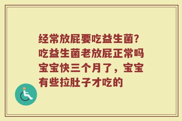 经常放屁要吃益生菌？吃益生菌老放屁正常吗宝宝快三个月了，宝宝有些拉肚子才吃的
