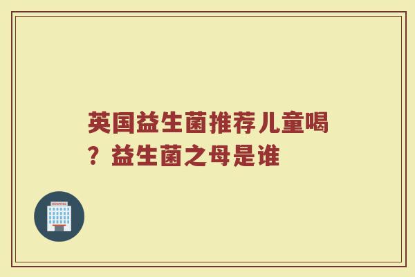 英国益生菌推荐儿童喝？益生菌之母是谁
