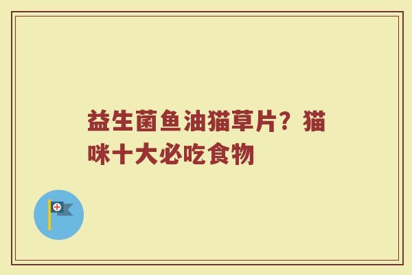 益生菌鱼油猫草片?猫咪十大必吃食物 益生菌鱼油猫草片?猫咪十大必吃食物