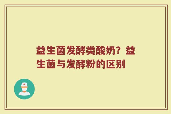 益生菌发酵类酸奶？益生菌与发酵粉的区别