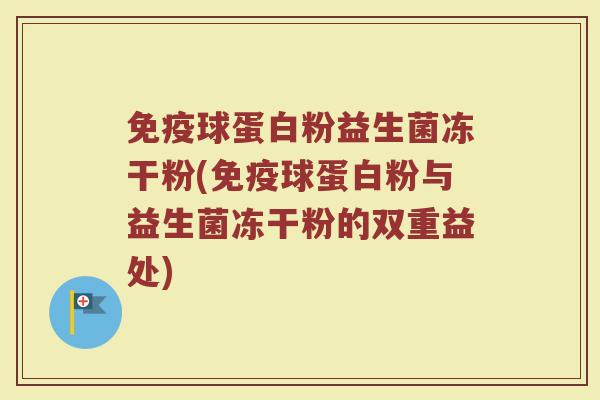 免疫球蛋白粉益生菌冻干粉(免疫球蛋白粉与益生菌冻干粉的双重益处)