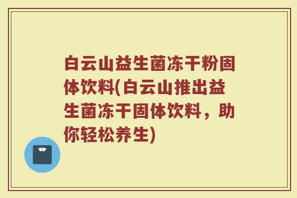 白云山益生菌冻干粉固体饮料(白云山推出益生菌冻干固体饮料，助你轻松养生)