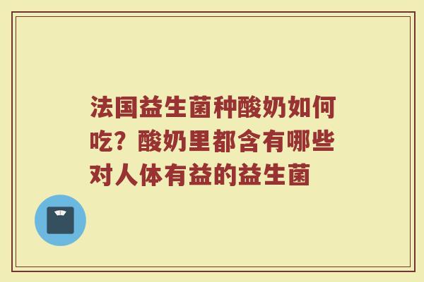 法国益生菌种酸奶如何吃?酸奶里都含有哪些对人体有益的益生菌 法国益生菌种酸奶如何吃?酸奶里都含有哪些对人体有益的益生菌
