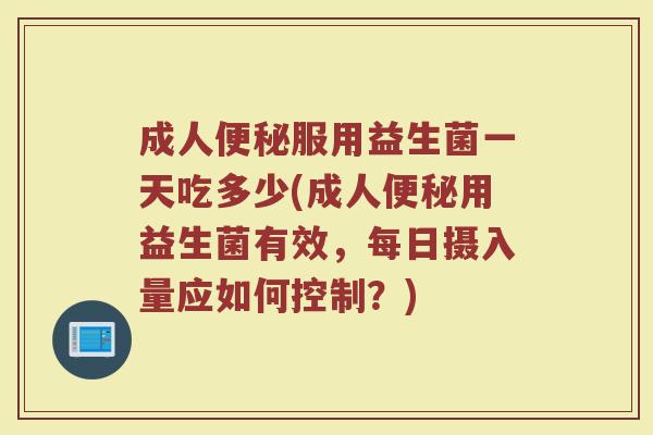 成人便秘服用益生菌一天吃多少(成人便秘用益生菌有效，每日摄入量应如何控制？)