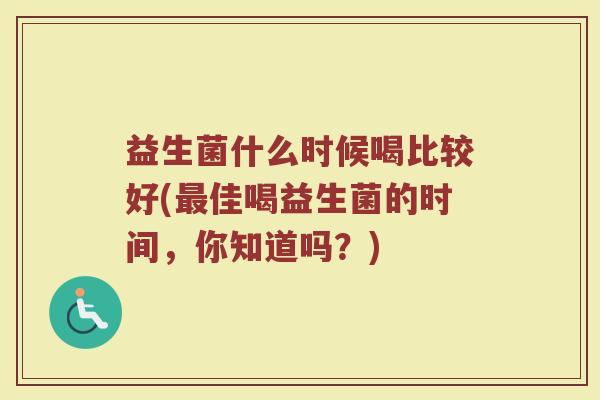 益生菌什么时候喝比较好(佳喝益生菌的时间,你知道吗?) 益生菌什么时候喝比较好(佳喝益生菌的时间,你知道吗?)