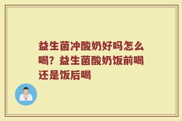 益生菌冲酸奶好吗怎么喝？益生菌酸奶饭前喝还是饭后喝