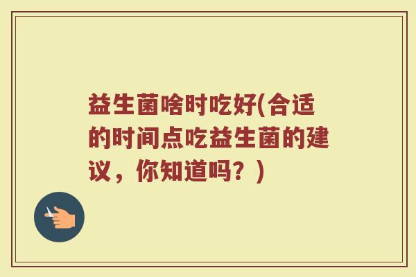 益生菌啥时吃好(合适的时间点吃益生菌的建议，你知道吗？)