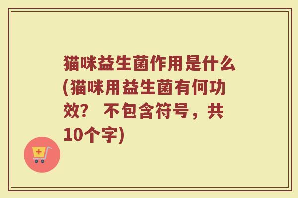 猫咪益生菌作用是什么(猫咪用益生菌有何功效？ 不包含符号，共10个字)