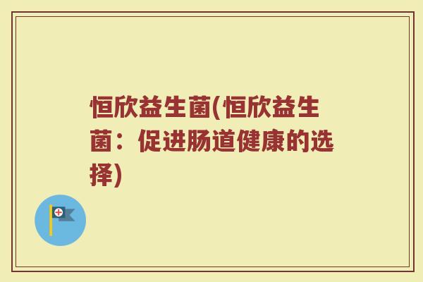 恒欣益生菌(恒欣益生菌：促进肠道健康的选择)
