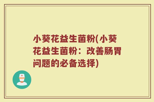 小葵花益生菌粉(小葵花益生菌粉：改善肠胃问题的必备选择)