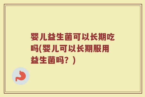 婴儿益生菌可以长期吃吗(婴儿可以长期服用益生菌吗？)