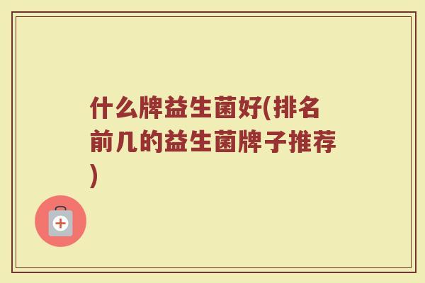 什么牌益生菌好(排名前几的益生菌牌子推荐)