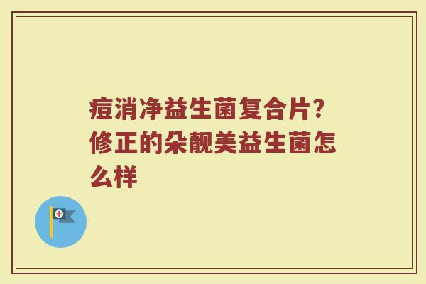 痘消净益生菌复合片？修正的朵靓美益生菌怎么样