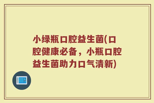 小绿瓶口腔益生菌(口腔健康必备，小瓶口腔益生菌助力口气清新)