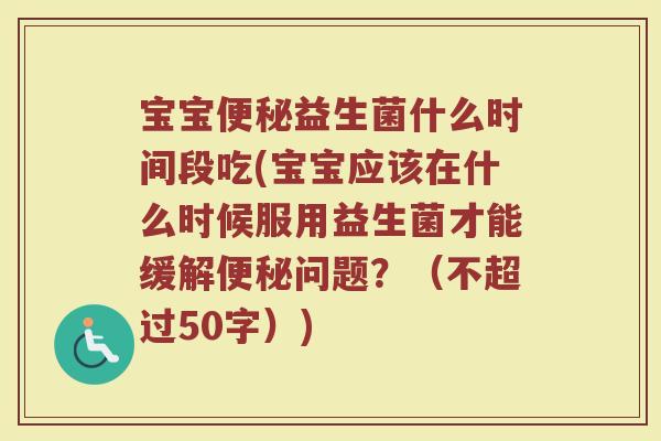 宝宝益生菌什么时间段吃(宝宝应该在什么时候服用益生菌才能缓解问题?(不超过50字)) 宝宝益生菌什么时间段吃(宝宝应该在什么时候服用益生菌才能缓解问题?(不超过50字))