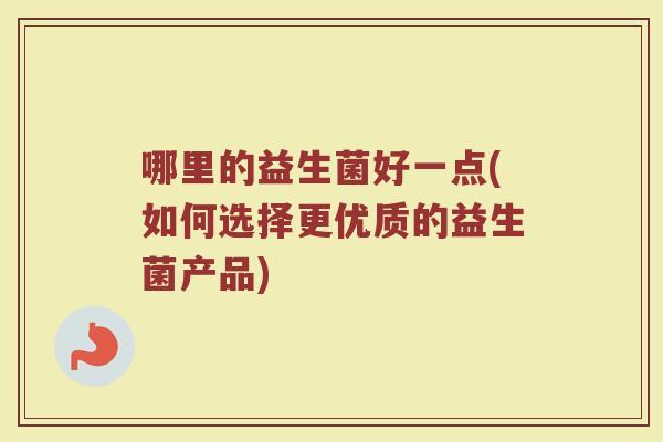 哪里的益生菌好一点(如何选择更优质的益生菌产品)