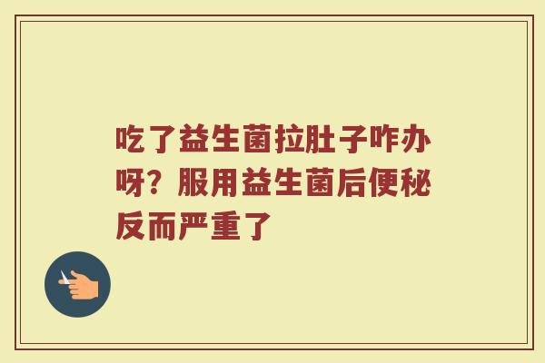 吃了益生菌拉肚子咋办呀？服用益生菌后便秘反而严重了